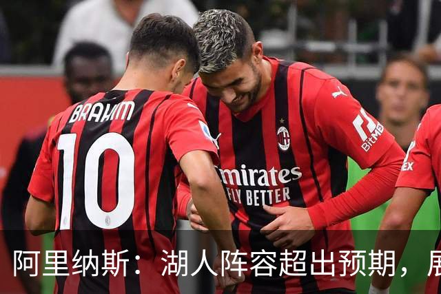 阿里纳斯：湖人阵容超出预期，展现出意想不到的潜力